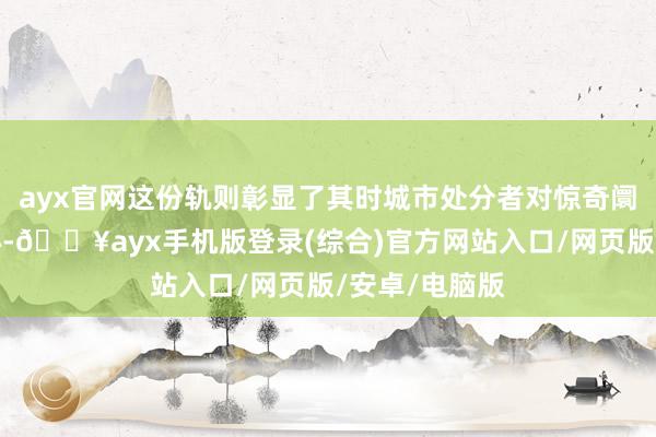 ayx官网这份轨则彰显了其时城市处分者对惊奇阛阓诚信的决心-🔥ayx手机版登录(综合)官方网站入口/网页版/安卓/电脑版