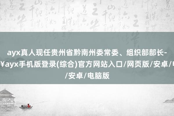 ayx真人现任贵州省黔南州委常委、组织部部长-🔥ayx手机版登录(综合)官方网站入口/网页版/安卓/电脑版