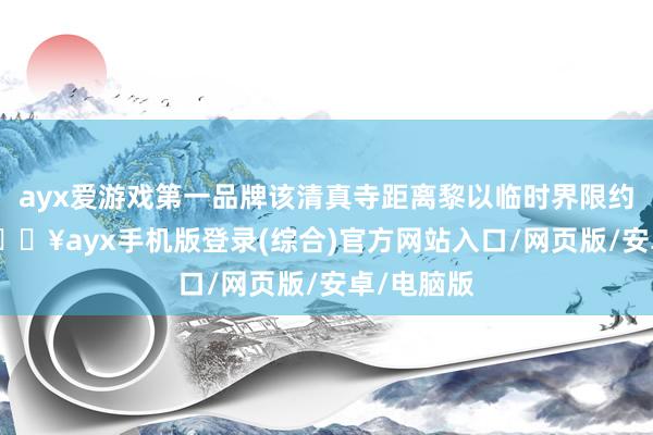 ayx爱游戏第一品牌该清真寺距离黎以临时界限约200米-🔥ayx手机版登录(综合)官方网站入口/网页版/安卓/电脑版