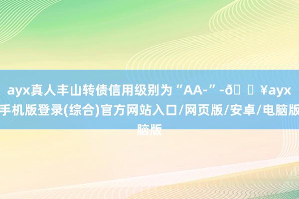 ayx真人丰山转债信用级别为“AA-”-🔥ayx手机版登录(综合)官方网站入口/网页版/安卓/电脑版