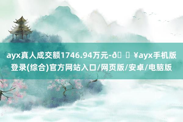 ayx真人成交额1746.94万元-🔥ayx手机版登录(综合)官方网站入口/网页版/安卓/电脑版