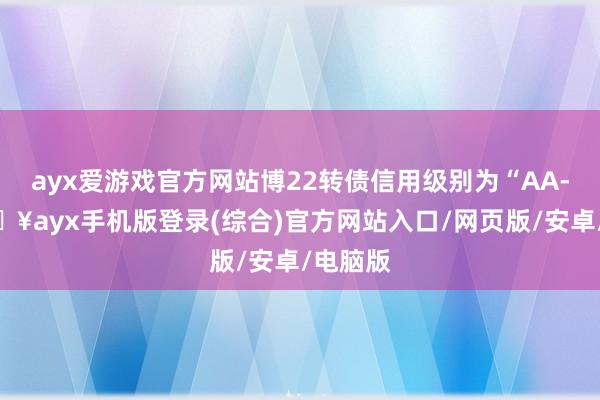 ayx爱游戏官方网站博22转债信用级别为“AA-”-🔥ayx手机版登录(综合)官方网站入口/网页版/安卓/电脑版