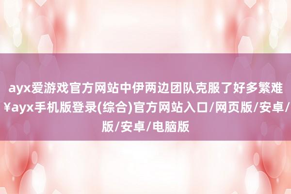 ayx爱游戏官方网站中伊两边团队克服了好多繁难-🔥ayx手机版登录(综合)官方网站入口/网页版/安卓/电脑版