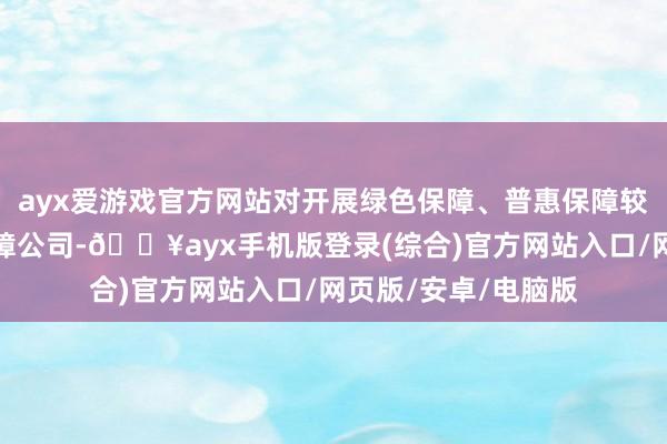 ayx爱游戏官方网站对开展绿色保障、普惠保障较多的东说念主身保障公司-🔥ayx手机版登录(综合)官方网站入口/网页版/安卓/电脑版