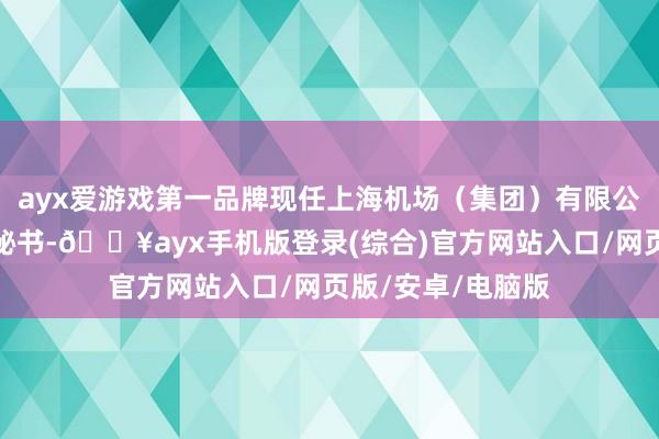 ayx爱游戏第一品牌现任上海机场（集团）有限公司总裁、党委副秘书-🔥ayx手机版登录(综合)官方网站入口/网页版/安卓/电脑版