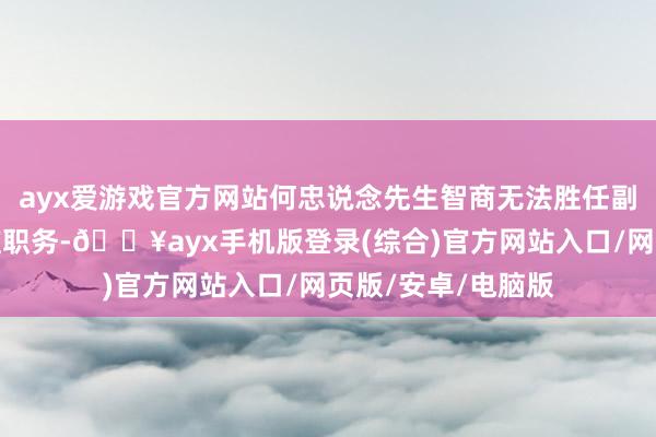 ayx爱游戏官方网站何忠说念先生智商无法胜任副总司理及财务总监职务-🔥ayx手机版登录(综合)官方网站入口/网页版/安卓/电脑版