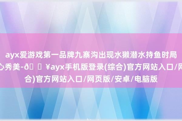 ayx爱游戏第一品牌九寨沟出现水獭潜水持鱼时局四川九寨沟不仅称心秀美-🔥ayx手机版登录(综合)官方网站入口/网页版/安卓/电脑版