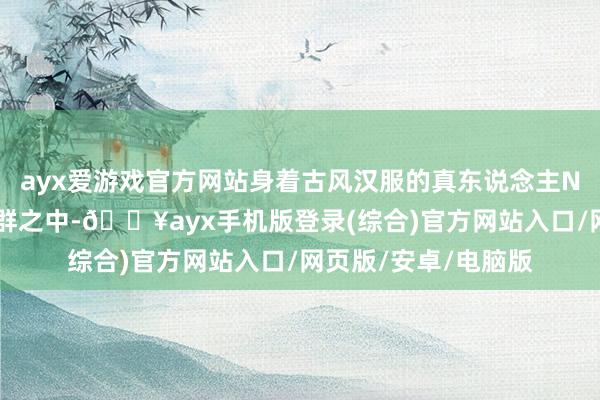 ayx爱游戏官方网站身着古风汉服的真东说念主NPC穿梭于东说念主群之中-🔥ayx手机版登录(综合)官方网站入口/网页版/安卓/电脑版