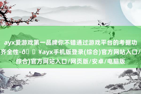 ayx爱游戏第一品牌你不错通过游戏平台的考据功能来检查游戏文献的齐全性-🔥ayx手机版登录(综合)官方网站入口/网页版/安卓/电脑版