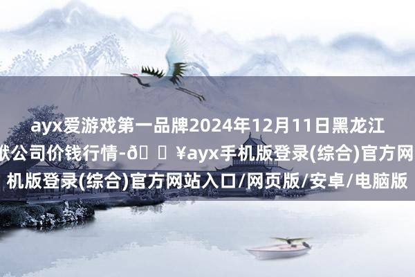 ayx爱游戏第一品牌2024年12月11日黑龙江鹤岗市万圃源蔬菜有限包袱公司价钱行情-🔥ayx手机版登录(综合)官方网站入口/网页版/安卓/电脑版