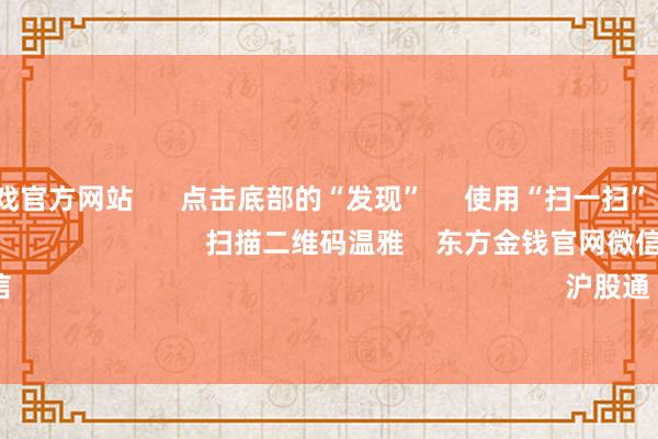 ayx爱游戏官方网站      点击底部的“发现”     使用“扫一扫”     即可将网页共享至一又友圈                            扫描二维码温雅    东方金钱官网微信                                                                        沪股通             深股通        