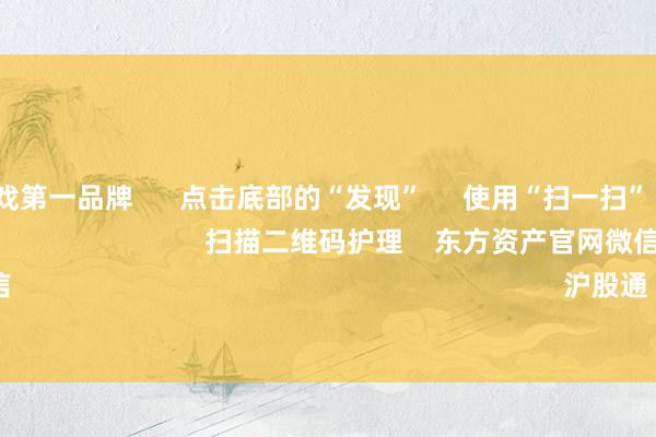 ayx爱游戏第一品牌      点击底部的“发现”     使用“扫一扫”     即可将网页共享至一又友圈                            扫描二维码护理    东方资产官网微信                                                                        沪股通             深股通        