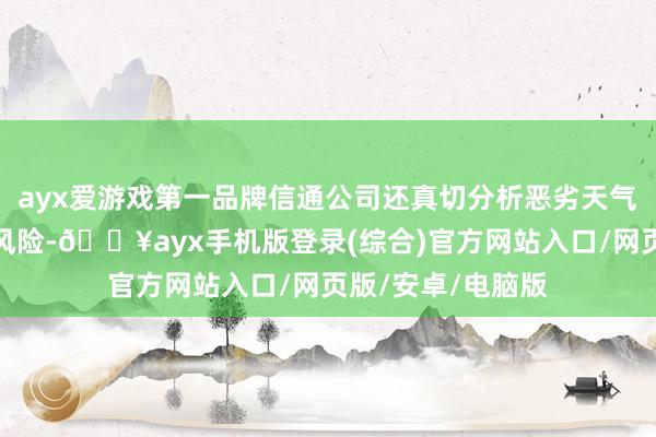 ayx爱游戏第一品牌信通公司还真切分析恶劣天气重复可能带来的风险-🔥ayx手机版登录(综合)官方网站入口/网页版/安卓/电脑版