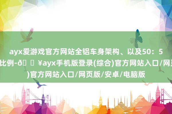 ayx爱游戏官方网站全铝车身架构、以及50：50的车身均衡配重比例-🔥ayx手机版登录(综合)官方网站入口/网页版/安卓/电脑版