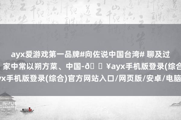 ayx爱游戏第一品牌#向佐说中国台湾# 聊及过年饮食偏好，向佐直说，家中常以朔方菜、中国-🔥ayx手机版登录(综合)官方网站入口/网页版/安卓/电脑版