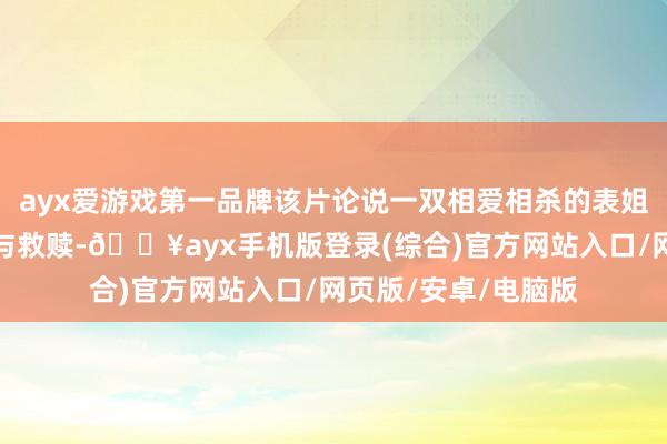 ayx爱游戏第一品牌该片论说一双相爱相杀的表姐妹二十余年的成长与救赎-🔥ayx手机版登录(综合)官方网站入口/网页版/安卓/电脑版