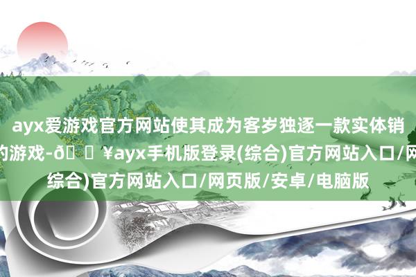 ayx爱游戏官方网站使其成为客岁独逐一款实体销量冲破100万大关的游戏-🔥ayx手机版登录(综合)官方网站入口/网页版/安卓/电脑版